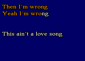 Then I'm wrong
Yeah I'm wrong

This ain't a love song