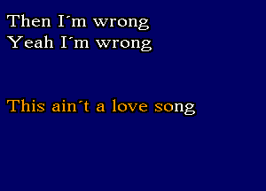 Then I'm wrong
Yeah I'm wrong

This ain't a love song