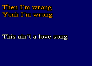 Then I'm wrong
Yeah I'm wrong

This ain't a love song