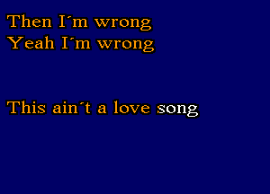 Then I'm wrong
Yeah I'm wrong

This ain't a love song