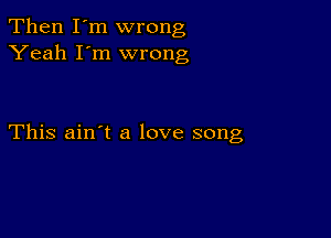 Then I'm wrong
Yeah I'm wrong

This ain't a love song