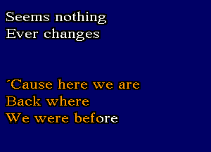 Seems nothing
Ever changes

Cause here we are
Back where
We were before