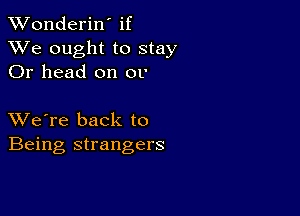 XVonderiN if
XVe ought to stay
Or head on 01'

XVe're back to
Being strangers