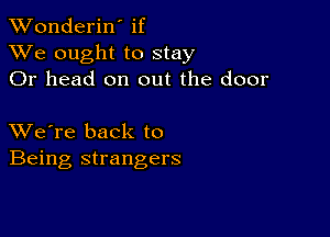 XVonderiN if
XVe ought to stay
Or head on out the door

XVe're back to
Being strangers