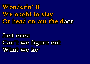 XVonderiN if
XVe ought to stay
Or head on out the door

Just once

Can't we figure out
What we ke