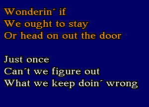 XVonderiN if
XVe ought to stay
Or head on out the door

Just once
Can't we figure out
What we keep doin wrong