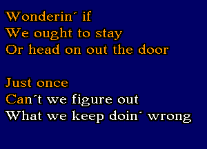 XVonderiN if
XVe ought to stay
Or head on out the door

Just once
Can't we figure out
What we keep doin wrong