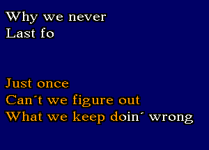 TWhy we never
Last f0

Just once
Can't we figure out
What we keep doine wrong