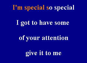 I'm special so special

I got to have some
of your attention

give it to me