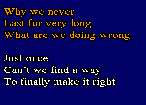 TWhy we never
Last for very long
XVhat are we doing wrong

Just once
Can't we find a way
To finally make it right