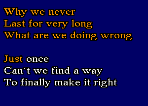 TWhy we never
Last for very long
XVhat are we doing wrong

Just once
Can't we find a way
To finally make it right