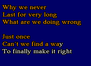 TWhy we never
Last for very long
XVhat are we doing wrong

Just once
Can't we find a way
To finally make it right