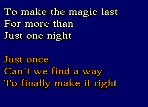 To make the magic last
For more than
Just one night

Just once
Can't we find a way
To finally make it right