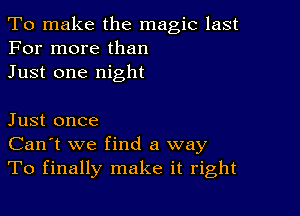 To make the magic last
For more than
Just one night

Just once
Can't we find a way
To finally make it right