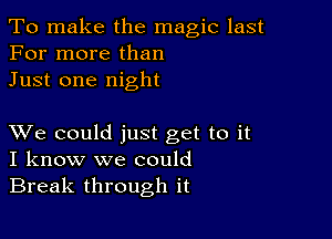 To make the magic last
For more than
Just one night

XVe could just get to it
I know we could

Break through it