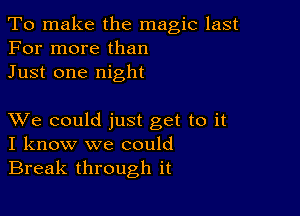 To make the magic last
For more than
Just one night

XVe could just get to it
I know we could

Break through it