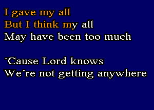 I gave my all
But I think my all
May have been too much

lCause Lord knows
We're not getting anywhere