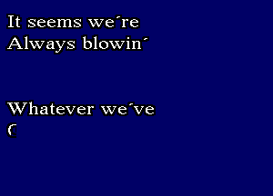 It seems we're
Always blowin'

XVhatever we've
(