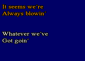 It seems we're
Always blowin'

XVhatever we've
Got goin'