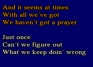 And it seems at times
With all we've got
We haven't got a prayer

Just once
Can't we figure out
What we keep doin' wrong