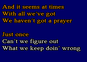 And it seems at times
With all we've got
We haven't got a prayer

Just once
Can't we figure out
What we keep doin' wrong