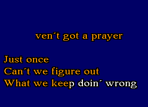 ven't got a prayer

Just once
Can't we figure out
What we keep doin wrong