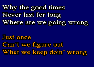 Why the good times
Never last for long
Where are we going wrong

Just once
Can't we figure out
What we keep doin' wrong