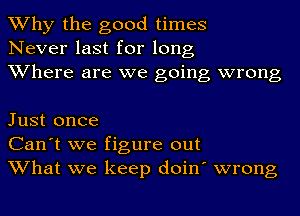 Why the good times
Never last for long
Where are we going wrong

Just once
Can't we figure out
What we keep doin' wrong