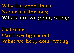 Why the good times
Never last for long
Where are we going wrong

Just once
Can't we figure out
What we keep doin' wrong