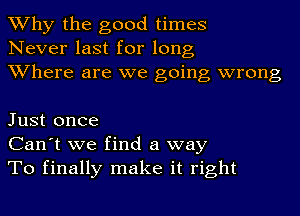 Why the good times
Never last for long
Where are we going wrong

Just once
Can't we find a way
To finally make it right