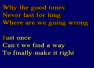 Why the good times
Never last for long
Where are we going wrong

Just once
Can't we find a way
To finally make it right