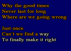 Why the good times
Never last for long
Where are we going wrong

Just once
Can't we find a way
To finally make it right