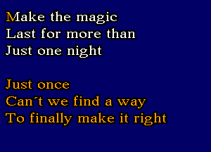 Make the magic
Last for more than
Just one night

Just once
Can't we find a way
To finally make it right