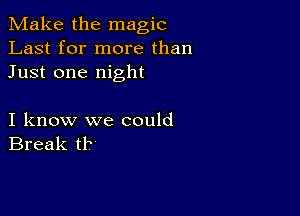 Make the magic
Last for more than
Just one night

I know we could
Break tb