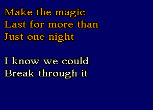 Make the magic
Last for more than
Just one night

I know we could
Break through it