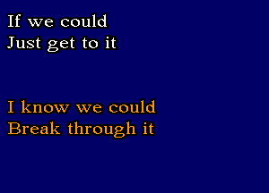 If we could
Just get to it

I know we could
Break through it