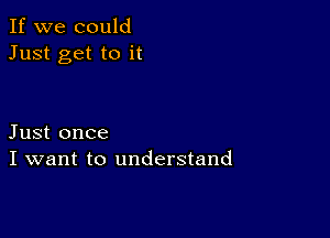 If we could
Just get to it

Just once
I want to understand