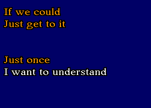 If we could
Just get to it

Just once
I want to understand