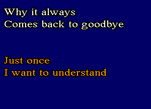 TWhy it always
Comes back to goodbye

Just once
I want to understand