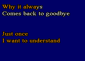 TWhy it always
Comes back to goodbye

Just once
I want to understand