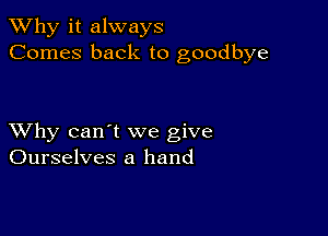 TWhy it always
Comes back to goodbye

XVhy can't we give
Ourselves a hand