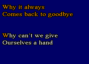 TWhy it always
Comes back to goodbye

XVhy can't we give
Ourselves a hand