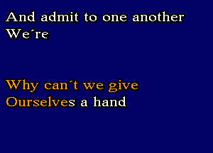 And admit to one another
XVe're

XVhy can't we give
Ourselves a hand