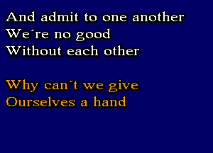 And admit to one another
XVe're no good
XVithout each other

XVhy can't we give
Ourselves a hand