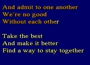 And admit to one another
XVe're no good
XVithout each other

Take the best
And make it better
Find a way to stay together