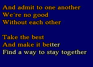 And admit to one another
XVe're no good
XVithout each other

Take the best
And make it better
Find a way to stay together