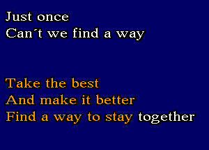 Just once
Can't we find a way

Take the best
And make it better
Find a way to stay together