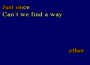 Just once
Can't we find a way