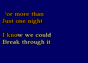 For more than
Just one night

I know we could
Break through it