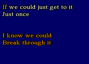 If we could just get to it
Just once

I know we could
Break through it